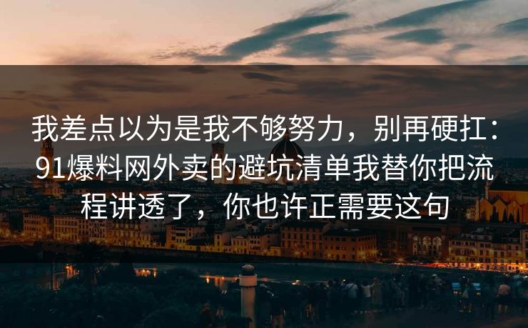 我差点以为是我不够努力，别再硬扛：91爆料网外卖的避坑清单我替你把流程讲透了，你也许正需要这句