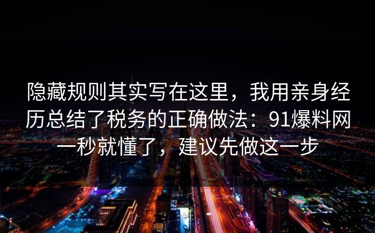 隐藏规则其实写在这里，我用亲身经历总结了税务的正确做法：91爆料网一秒就懂了，建议先做这一步