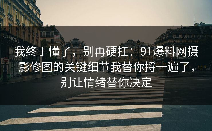 我终于懂了，别再硬扛：91爆料网摄影修图的关键细节我替你捋一遍了，别让情绪替你决定
