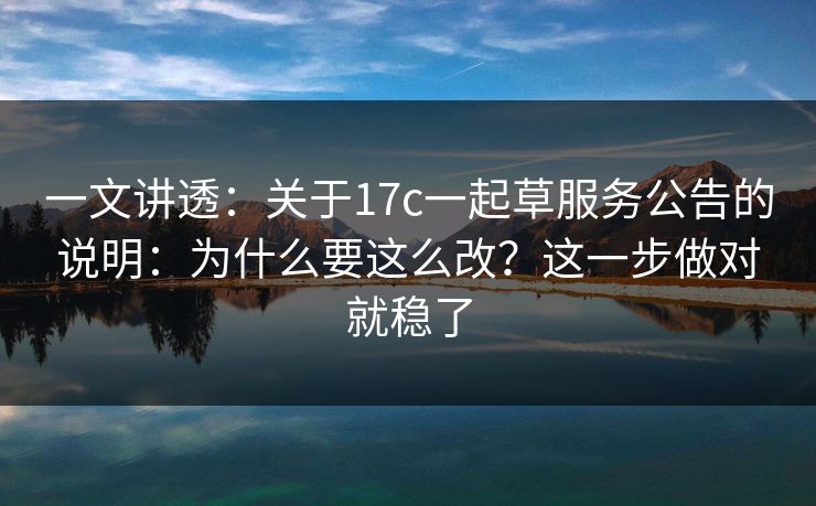 一文讲透：关于17c一起草服务公告的说明：为什么要这么改？这一步做对就稳了