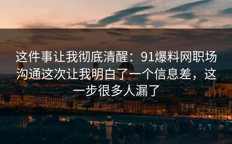 这件事让我彻底清醒：91爆料网职场沟通这次让我明白了一个信息差，这一步很多人漏了