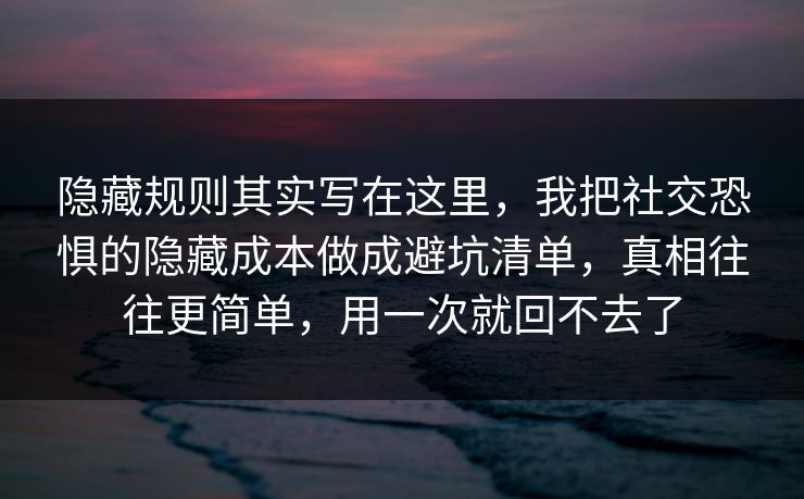 隐藏规则其实写在这里，我把社交恐惧的隐藏成本做成避坑清单，真相往往更简单，用一次就回不去了