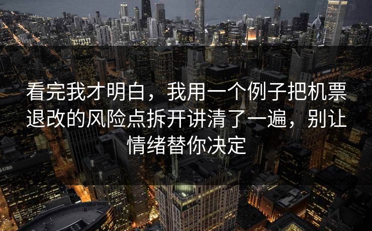 看完我才明白，我用一个例子把机票退改的风险点拆开讲清了一遍，别让情绪替你决定