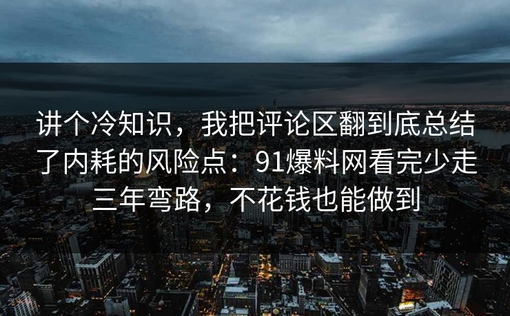 讲个冷知识，我把评论区翻到底总结了内耗的风险点：91爆料网看完少走三年弯路，不花钱也能做到