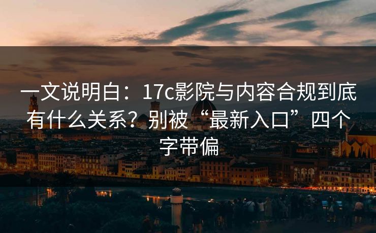 一文说明白：17c影院与内容合规到底有什么关系？别被“最新入口”四个字带偏