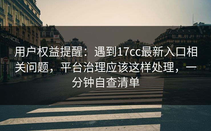 用户权益提醒：遇到17cc最新入口相关问题，平台治理应该这样处理，一分钟自查清单