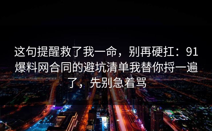 这句提醒救了我一命，别再硬扛：91爆料网合同的避坑清单我替你捋一遍了，先别急着骂