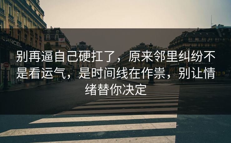别再逼自己硬扛了，原来邻里纠纷不是看运气，是时间线在作祟，别让情绪替你决定
