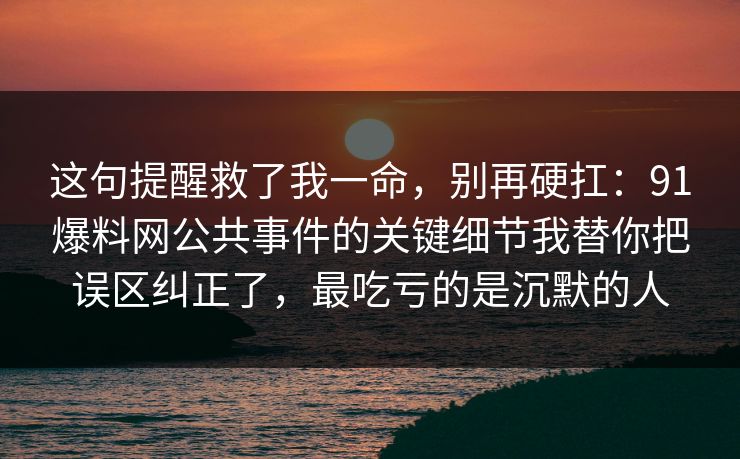 这句提醒救了我一命，别再硬扛：91爆料网公共事件的关键细节我替你把误区纠正了，最吃亏的是沉默的人