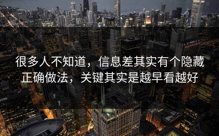 很多人不知道，信息差其实有个隐藏正确做法，关键其实是越早看越好