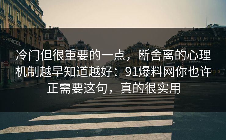 冷门但很重要的一点，断舍离的心理机制越早知道越好：91爆料网你也许正需要这句，真的很实用