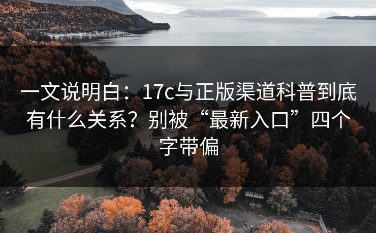 一文说明白：17c与正版渠道科普到底有什么关系？别被“最新入口”四个字带偏