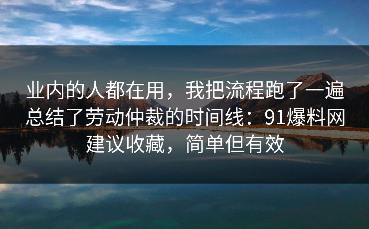 业内的人都在用，我把流程跑了一遍总结了劳动仲裁的时间线：91爆料网建议收藏，简单但有效