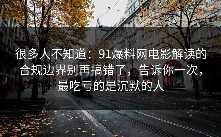 很多人不知道：91爆料网电影解读的合规边界别再搞错了，告诉你一次，最吃亏的是沉默的人