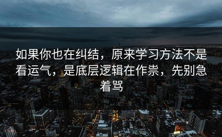 如果你也在纠结，原来学习方法不是看运气，是底层逻辑在作祟，先别急着骂