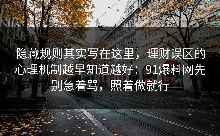 隐藏规则其实写在这里，理财误区的心理机制越早知道越好：91爆料网先别急着骂，照着做就行
