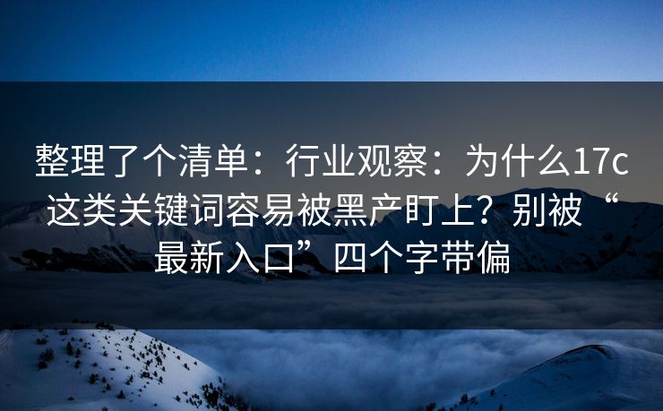 整理了个清单：行业观察：为什么17c这类关键词容易被黑产盯上？别被“最新入口”四个字带偏