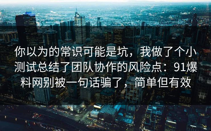 你以为的常识可能是坑，我做了个小测试总结了团队协作的风险点：91爆料网别被一句话骗了，简单但有效