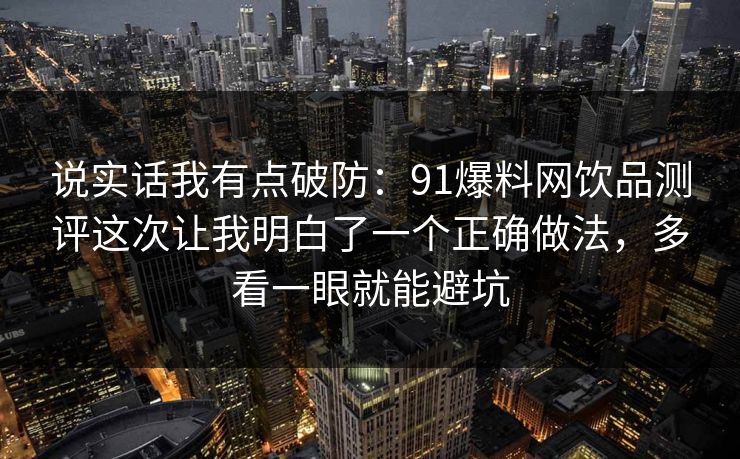 说实话我有点破防：91爆料网饮品测评这次让我明白了一个正确做法，多看一眼就能避坑
