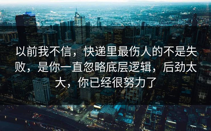 以前我不信，快递里最伤人的不是失败，是你一直忽略底层逻辑，后劲太大，你已经很努力了