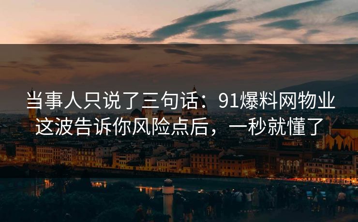 当事人只说了三句话：91爆料网物业这波告诉你风险点后，一秒就懂了