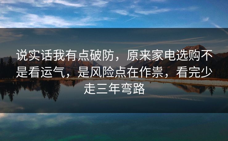 说实话我有点破防，原来家电选购不是看运气，是风险点在作祟，看完少走三年弯路