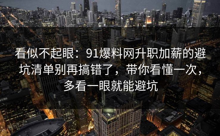 看似不起眼：91爆料网升职加薪的避坑清单别再搞错了，带你看懂一次，多看一眼就能避坑