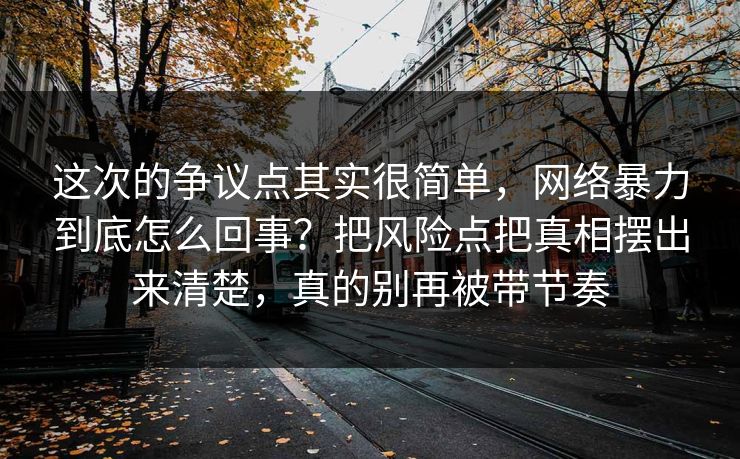 这次的争议点其实很简单，网络暴力到底怎么回事？把风险点把真相摆出来清楚，真的别再被带节奏