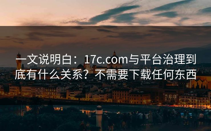 一文说明白：17c.com与平台治理到底有什么关系？不需要下载任何东西