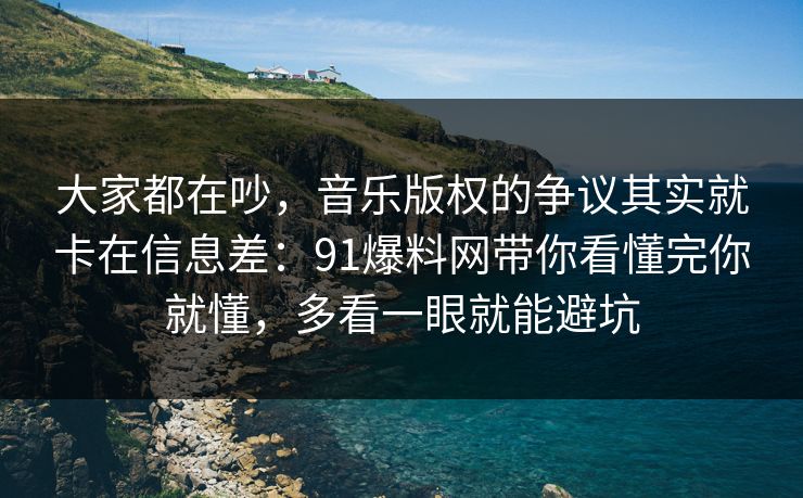 大家都在吵,音乐版权的争议其实就卡在信息差:91爆料网带你看懂完你就懂,多看一眼就能避坑 大家都在吵,音乐版权的争议其实就卡在信息差:91爆料网带你看懂完你就懂,多看一眼就能避坑