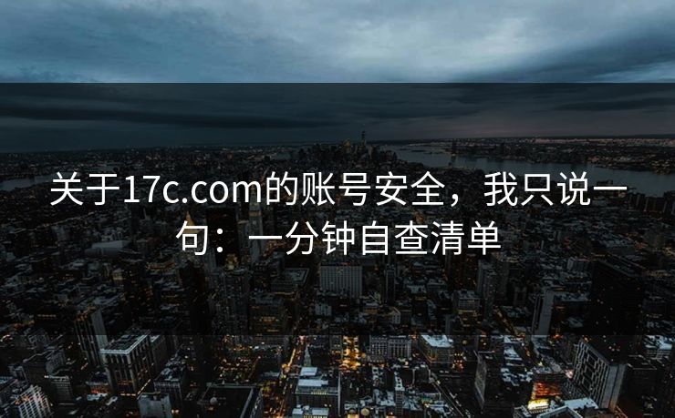 关于17c.com的账号安全，我只说一句：一分钟自查清单
