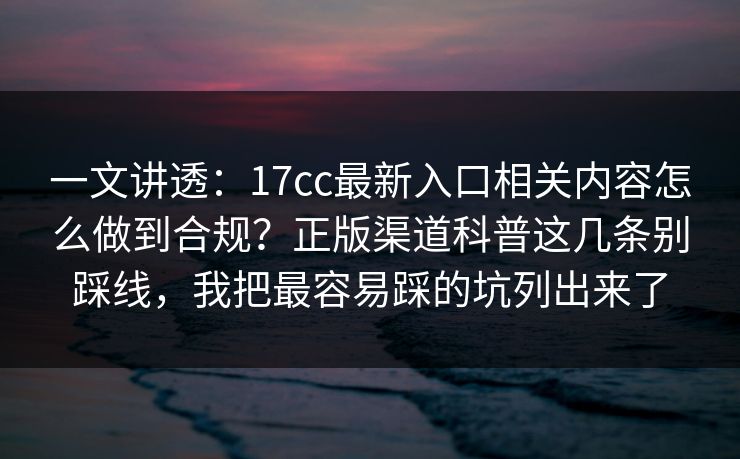一文讲透：17cc最新入口相关内容怎么做到合规？正版渠道科普这几条别踩线，我把最容易踩的坑列出来了