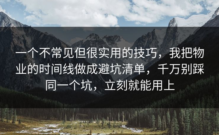 一个不常见但很实用的技巧，我把物业的时间线做成避坑清单，千万别踩同一个坑，立刻就能用上