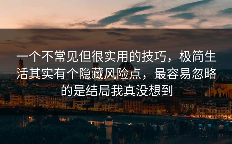 一个不常见但很实用的技巧,极简生活其实有个隐藏风险点,最容易忽略的是结局我真没想到 一个不常见但很实用的技巧,极简生活其实有个隐藏风险点,最容易忽略的是结局我真没想到