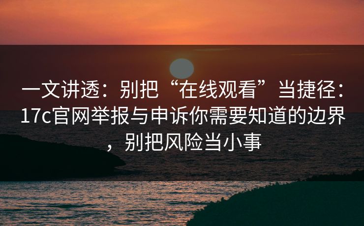 一文讲透:别把“在线观看”当捷径:17c官网举报与申诉你需要知道的边界,别把风险当小事 一文讲透:别把“在线观看”当捷径:17c官网举报与申诉你需要知道的边界,别把风险当小事