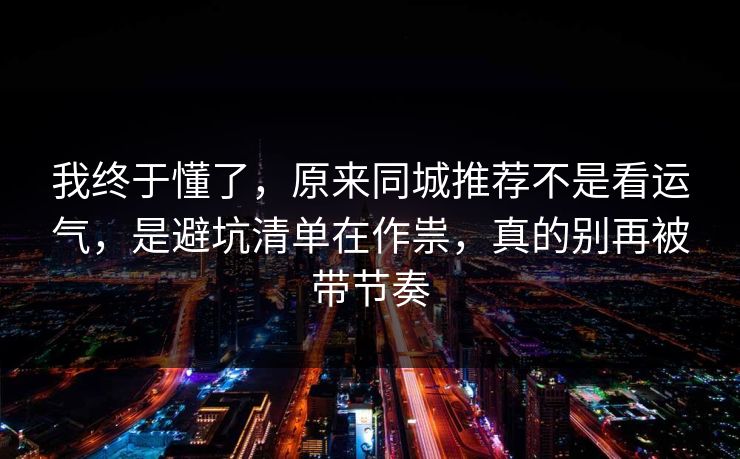 我终于懂了,原来同城推荐不是看运气,是避坑清单在作祟,真的别再被带节奏 我终于懂了,原来同城推荐不是看运气,是避坑清单在作祟,真的别再被带节奏