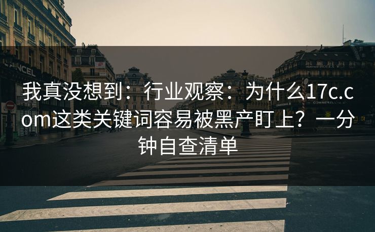 我真没想到：行业观察：为什么17c.com这类关键词容易被黑产盯上？一分钟自查清单