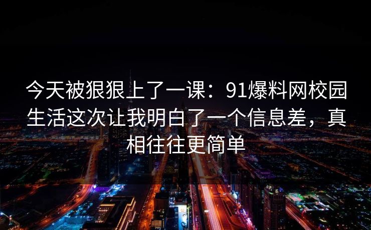 今天被狠狠上了一课：91爆料网校园生活这次让我明白了一个信息差，真相往往更简单