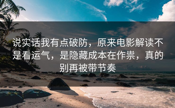 说实话我有点破防,原来电影解读不是看运气,是隐藏成本在作祟,真的别再被带节奏 说实话我有点破防,原来电影解读不是看运气,是隐藏成本在作祟,真的别再被带节奏