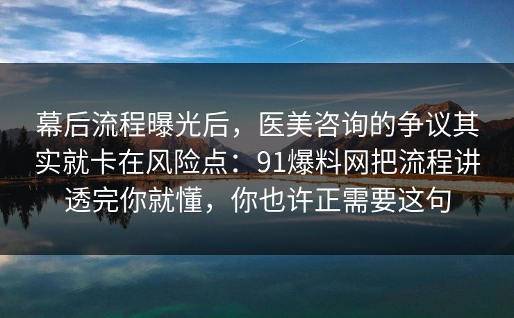 幕后流程曝光后,医美咨询的争议其实就卡在风险点:91爆料网把流程讲透完你就懂,你也许正需要这句 幕后流程曝光后,医美咨询的争议其实就卡在风险点:91爆料网把流程讲透完你就懂,你也许正需要这句