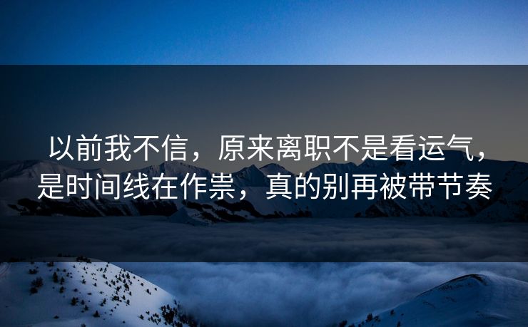 以前我不信,原来离职不是看运气,是时间线在作祟,真的别再被带节奏 以前我不信,原来离职不是看运气,是时间线在作祟,真的别再被带节奏