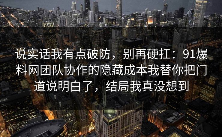 说实话我有点破防,别再硬扛:91爆料网团队协作的隐藏成本我替你把门道说明白了,结局我真没想到 说实话我有点破防,别再硬扛:91爆料网团队协作的隐藏成本我替你把门道说明白了,结局我真没想到