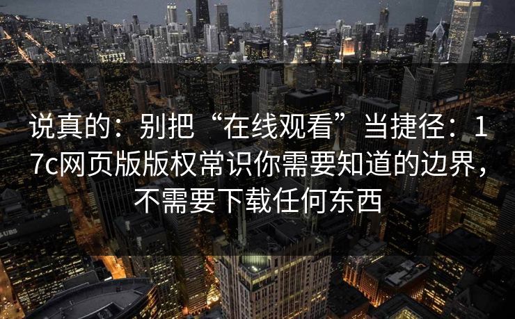 说真的：别把“在线观看”当捷径：17c网页版版权常识你需要知道的边界，不需要下载任何东西
