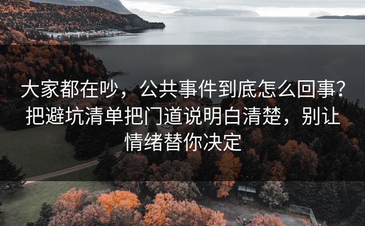 大家都在吵，公共事件到底怎么回事？把避坑清单把门道说明白清楚，别让情绪替你决定