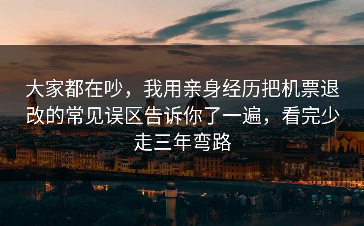大家都在吵，我用亲身经历把机票退改的常见误区告诉你了一遍，看完少走三年弯路