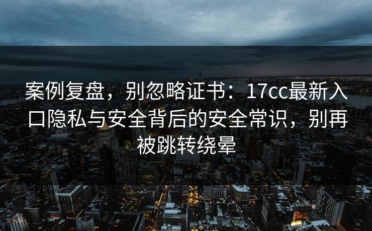 案例复盘,别忽略证书:17cc最新入口隐私与安全背后的安全常识,别再被跳转绕晕 案例复盘,别忽略证书:17cc最新入口隐私与安全背后的安全常识,别再被跳转绕晕