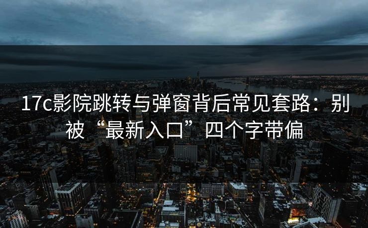17c影院跳转与弹窗背后常见套路：别被“最新入口”四个字带偏
