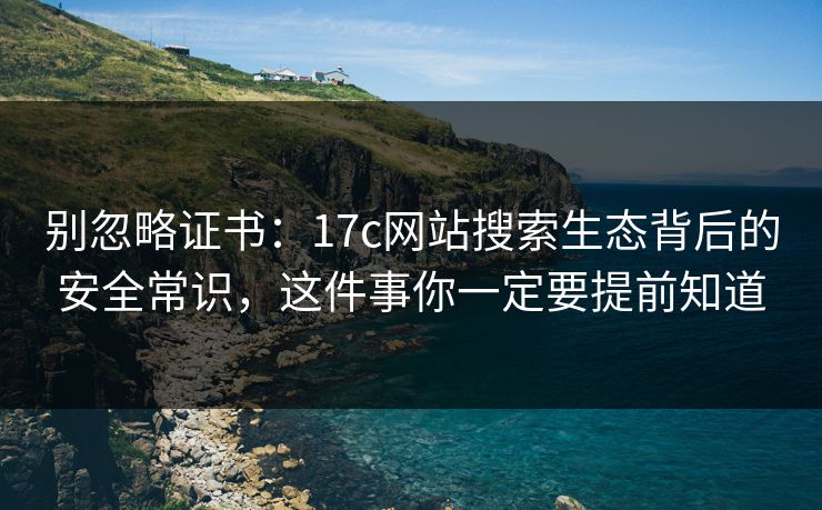 别忽略证书：17c网站搜索生态背后的安全常识，这件事你一定要提前知道