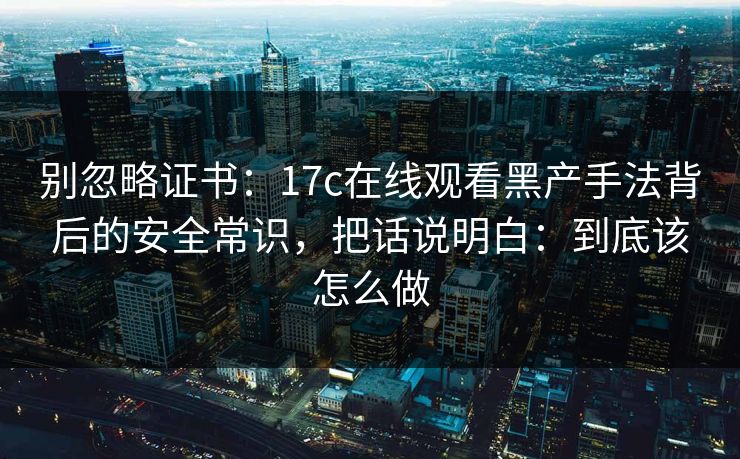 别忽略证书:17c在线观看黑产手法背后的安全常识,把话说明白:到底该怎么做 别忽略证书:17c在线观看黑产手法背后的安全常识,把话说明白:到底该怎么做