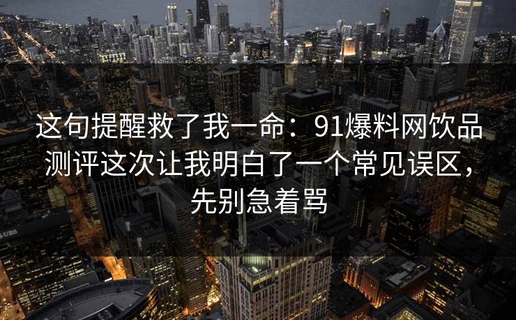 这句提醒救了我一命:91爆料网饮品测评这次让我明白了一个常见误区,先别急着骂 这句提醒救了我一命:91爆料网饮品测评这次让我明白了一个常见误区,先别急着骂